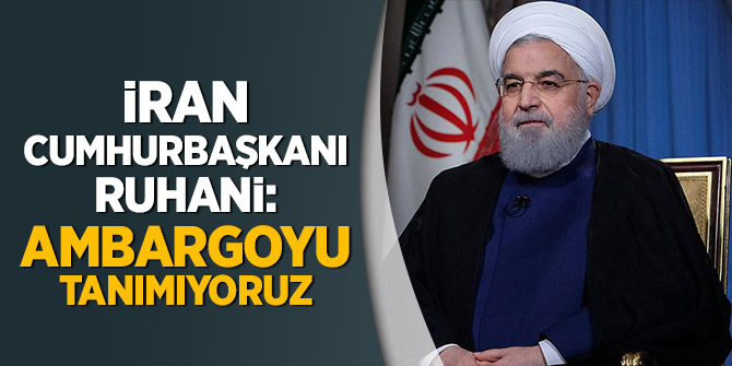 İran Cumhurbaşkanı Ruhani: Ambargoyu tanımıyoruz
