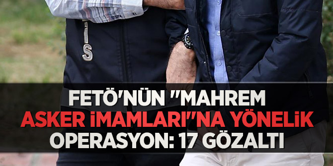 FETÖ'nün "mahrem asker imamları"na yönelik operasyon: 17 gözaltı