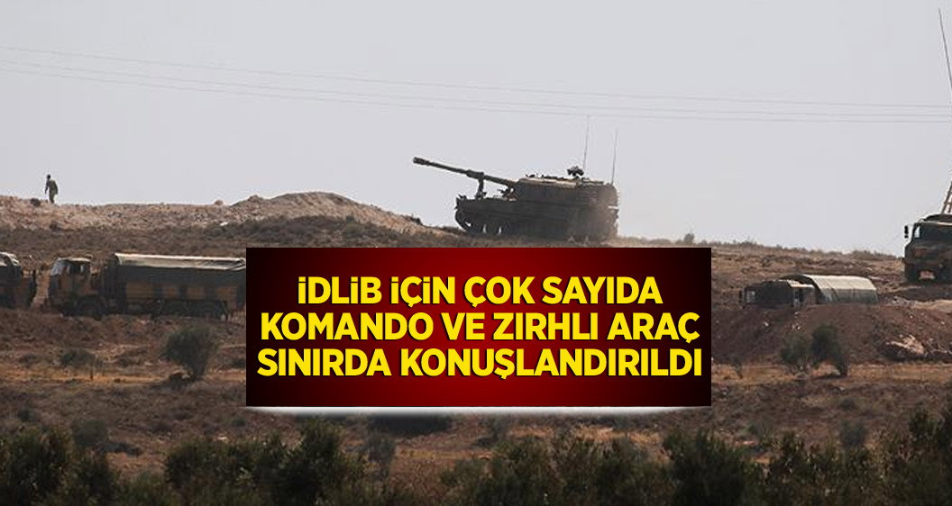 İdlib için çok sayıda komando ve zırhlı araç sınırda konuşlandırıldı