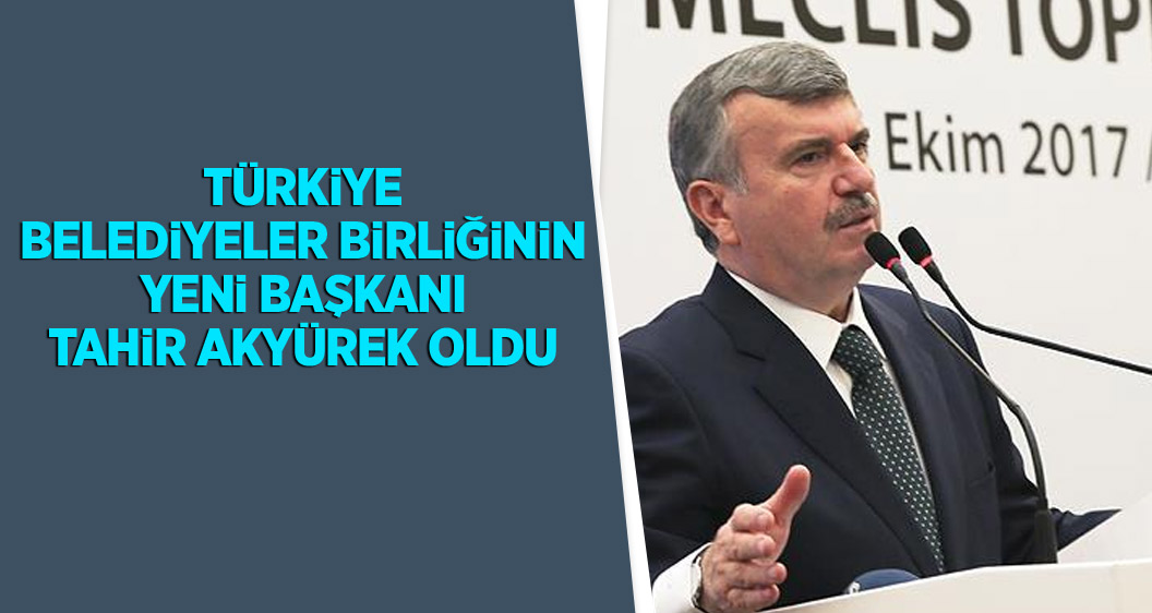 Türkiye Belediyeler Birliğinin yeni başkanı Tahir Akyürek oldu