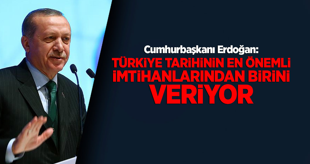 Erdoğan: Türkiye, tarihinin en önemli imtihanlarından birini veriyor