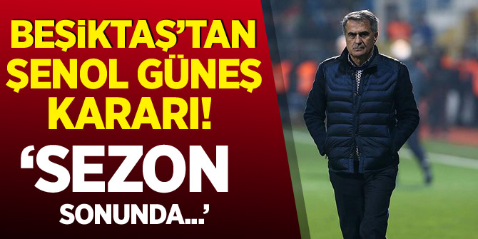 Beşiktaş'tan Şenol Güneş kararı! 'Sezon sonunda...'