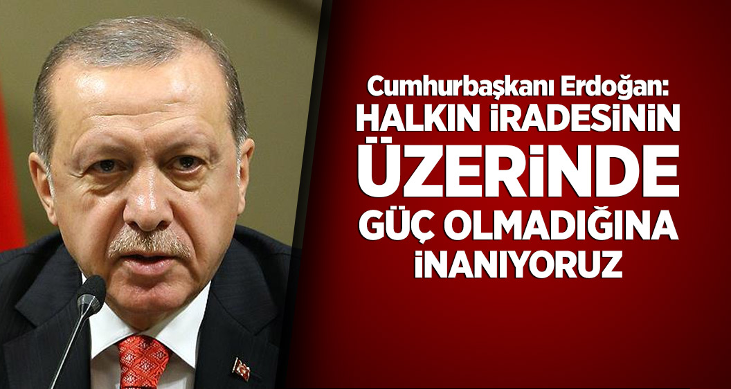 Cumhurbaşkanı Erdoğan: Halkın iradesinin üzerinde güç olmadığına inanıyoruz