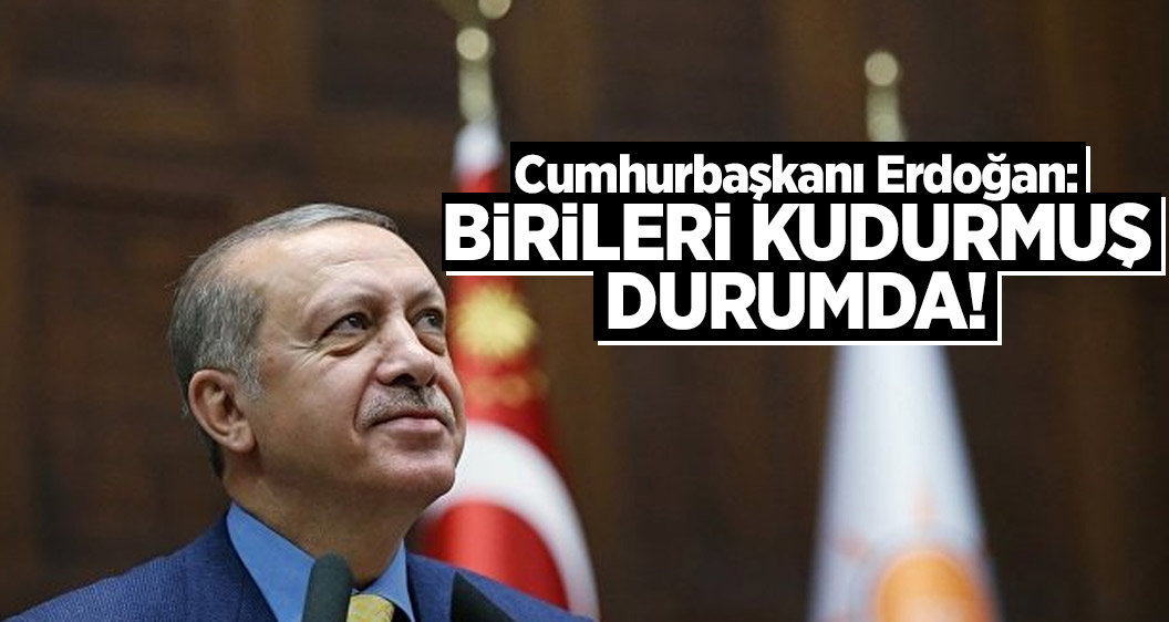 Erdoğan: Birileri kudurmuş durumda!