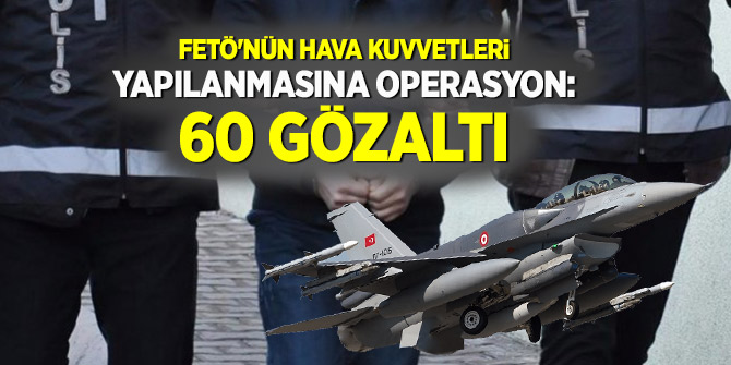 FETÖ'nün Hava Kuvvetleri yapılanmasına operasyon: 60 gözaltı