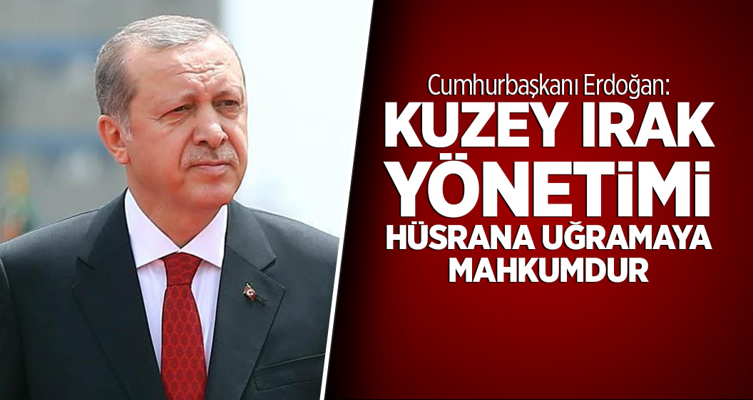 Cumhurbaşkanı Erdoğan: Kuzey Irak yönetimi hüsrana uğramaya mahkumdur