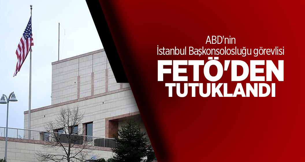 ABD'nin İstanbul Başkonsolosluğu görevlisi FETÖ'den tutuklandı