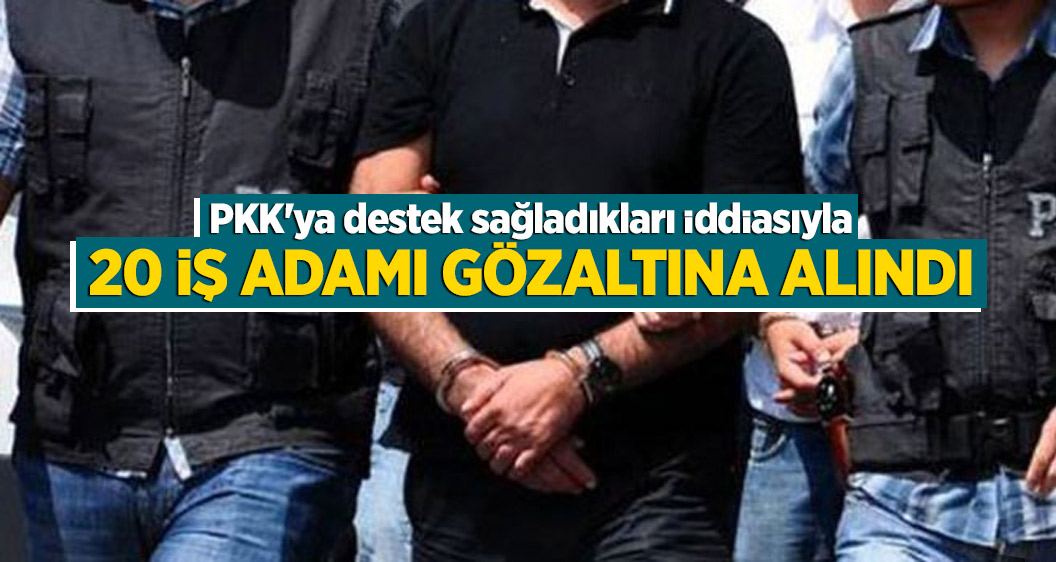 PKK'ya destek sağladıkları iddiasıyla 20 iş adamı gözaltına alındı