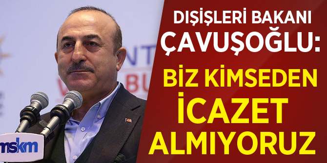 Dışişleri Bakanı Çavuşoğlu: Biz kimseden icazet almıyoruz