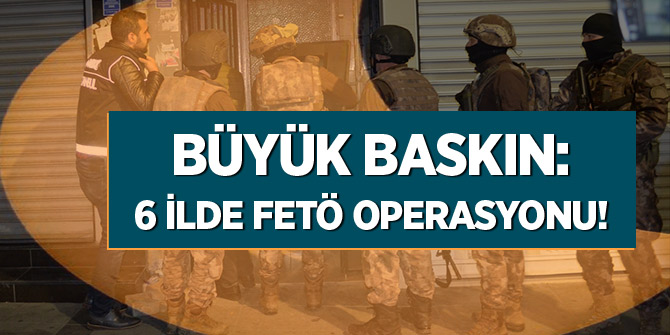Büyük baskın: 6 ilde FETÖ operasyonu!
