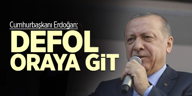 Cumhurbaşkanı Erdoğan: Defol oraya git