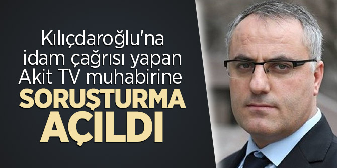 Kılıçdaroğlu'na idam çağrısı yapan Akit TV muhabirine soruşturma açıldı