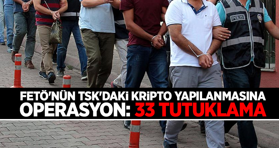FETÖ'nün TSK'daki kripto yapılanmasına operasyon: 33 tutuklama