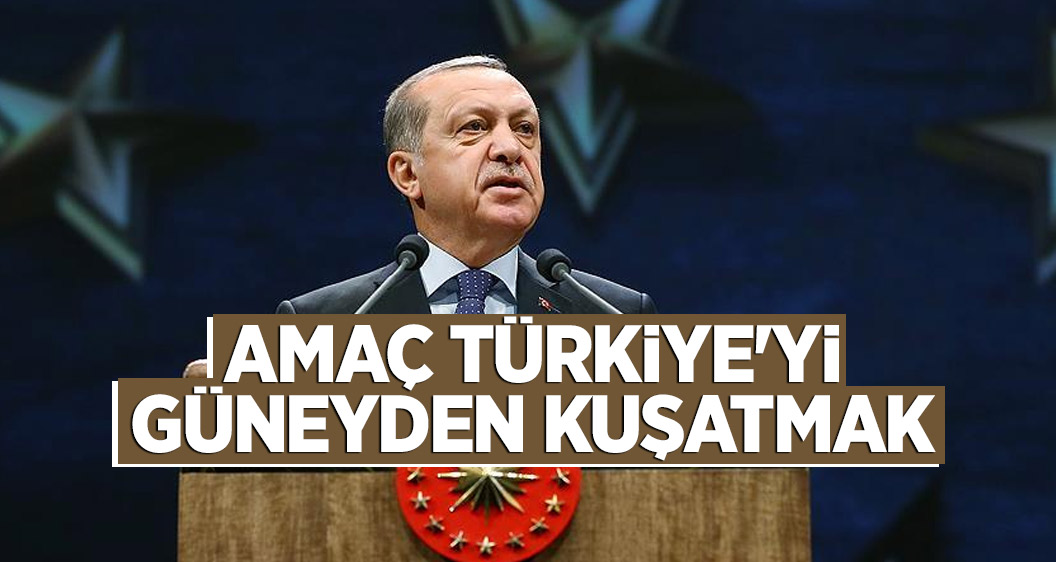 Cumhurbaşkanı Erdoğan'dan: Amaç Türkiye'yi güneyden kuşatmak