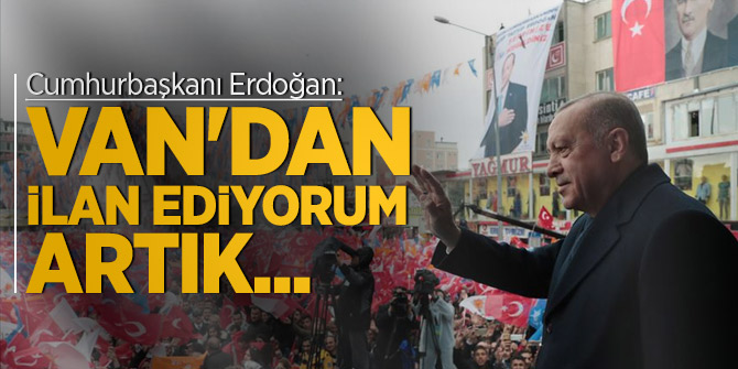Cumhurbaşkanı Erdoğan: Van'dan ilan ediyorum artık...