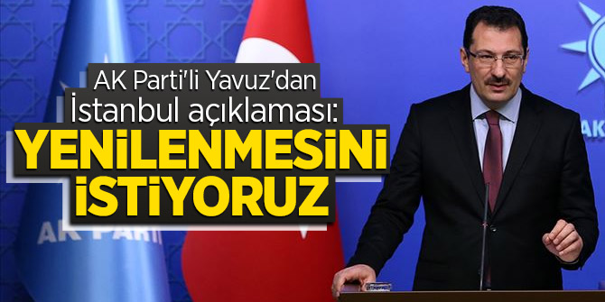 AK Parti'li Yavuz'dan İstanbul açıklaması: Yenilenmesini istiyoruz