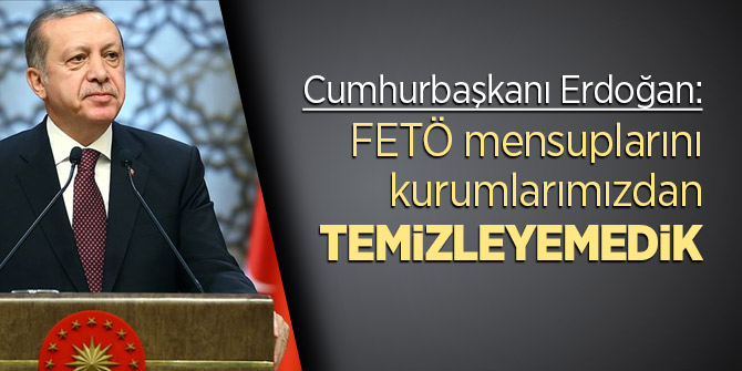 Erdoğan: FETÖ mensuplarını kurumlarımızdan hala temizleyemedik