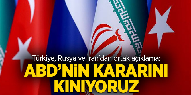 Türkiye, Rusya ve İran'dan ortak açıklama: ABD'nin kararını kınıyoruz