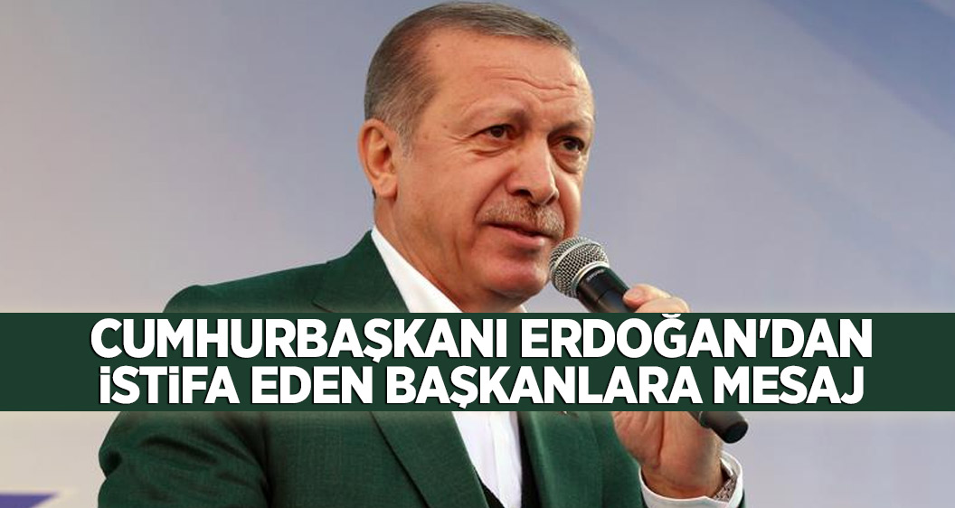Cumhurbaşkanı Erdoğan'dan istifa eden başkanlara mesaj