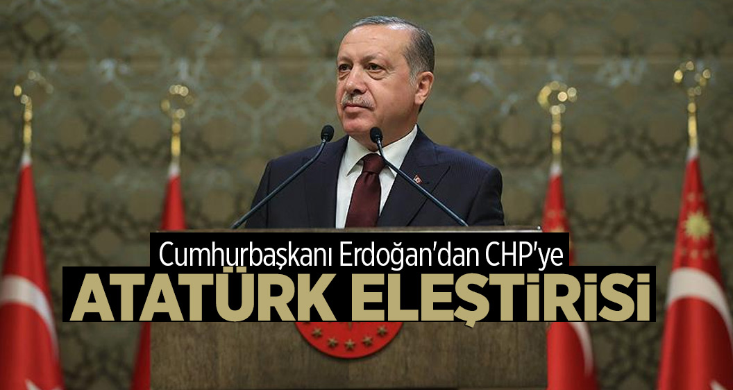 Cumhurbaşkanı Erdoğan'dan CHP'ye Atatürk eleştirisi