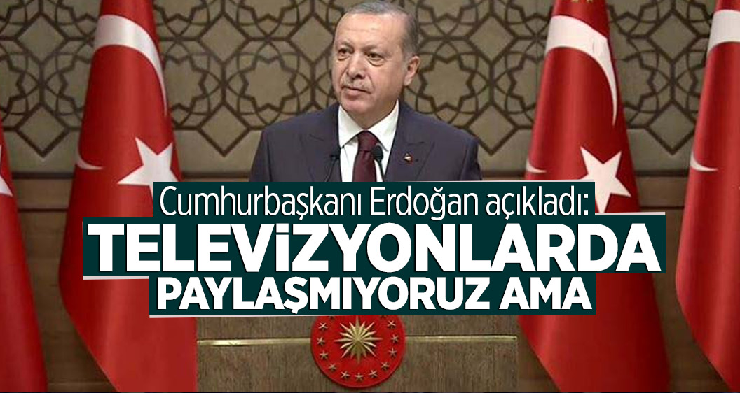 Cumhurbaşkanı Erdoğan açıkladı: Televizyonlarda paylaşmıyoruz ama