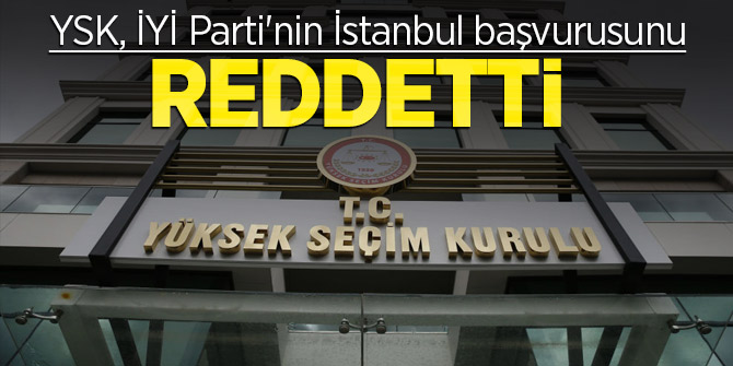 YSK, İYİ Parti'nin İstanbul başvurusunu reddetti