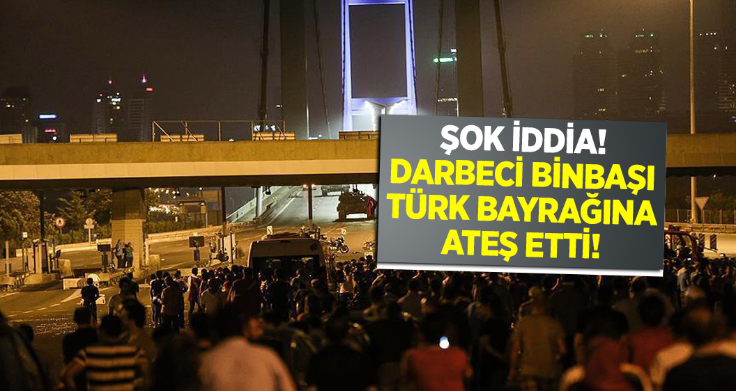Darbeci Binbaşı Türk bayrağına ateş etti iddiası