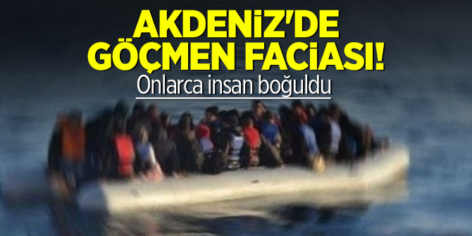 Akdeniz'de göçmen faciası! Onlarcası öldü