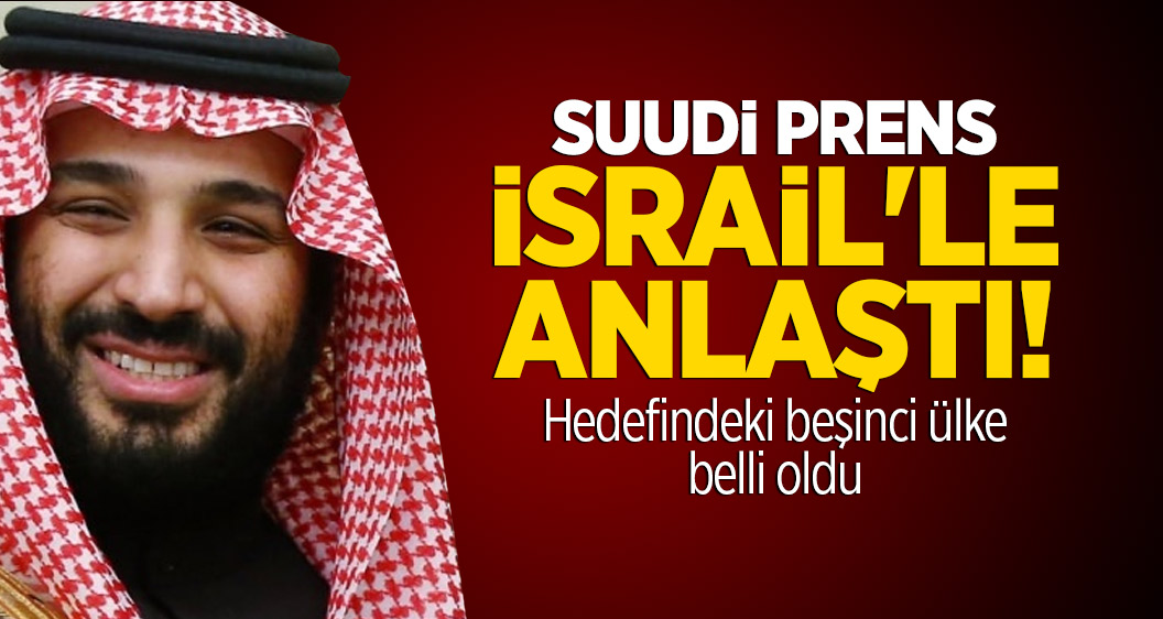 Suudi Prens İsrail'le anlaştı! Hedefindeki beşinci ülke belli oldu