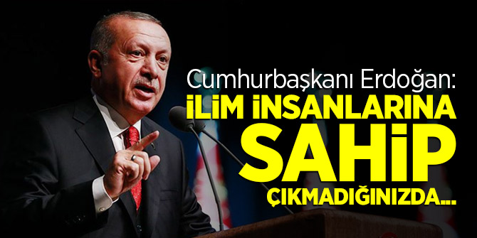 Cumhurbaşkanı Erdoğan: İlim insanlarına sahip çıkmadığınızda...