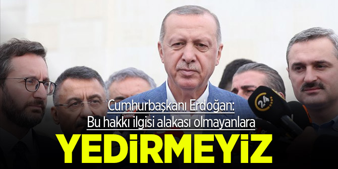 Cumhurbaşkanı Erdoğan: Bu hakkı ilgisi alakası olmayanlara yedirmeyiz