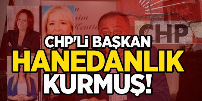 CHP'li başkan hanedanlık kurmuş!