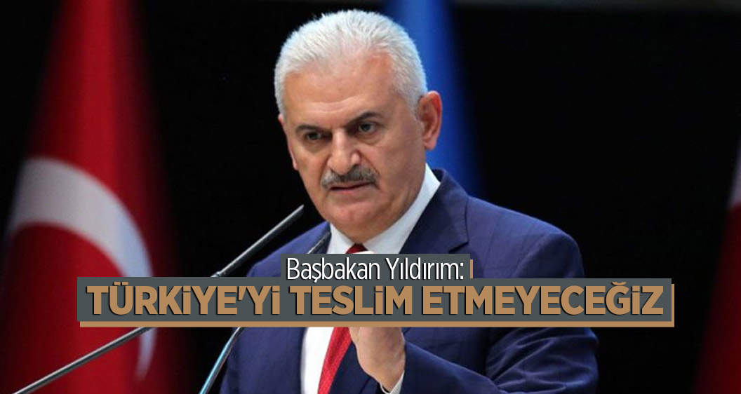 Başbakan Yıldırım: Türkiye'yi teslim etmeyeceğiz