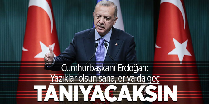 Erdoğan: Yazıklar olsun sana, er ya da geç tanıyacaksın!