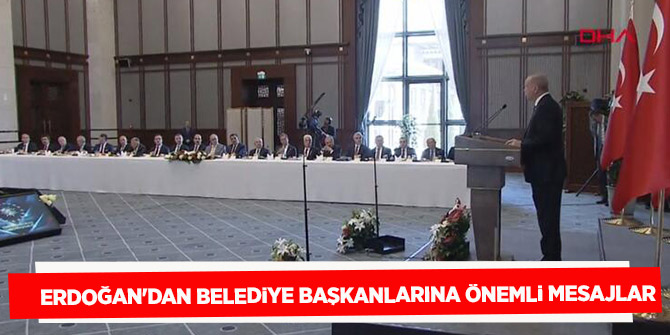 Erdoğan'dan belediye başkanlarına önemli mesajlar