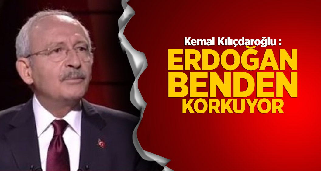 Kemal Kılıçdaroğlu : Erdoğan benden korkuyor