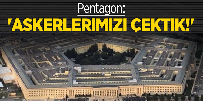 Pentagon'dan son dakika açıklaması: 'Askerlerimizi çektik!'
