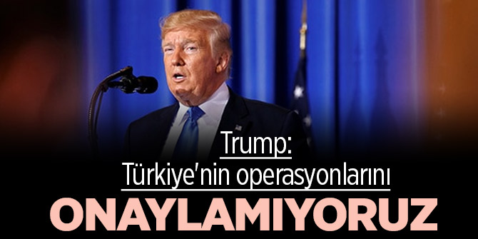 Trump: Türkiye'nin operasyonlarını onaylamıyoruz