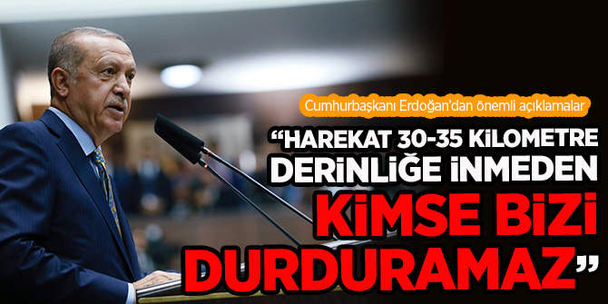 Erdoğan, "Harekat 30-35 kilometre derinliğe inmeden kimse bizi durduramaz"