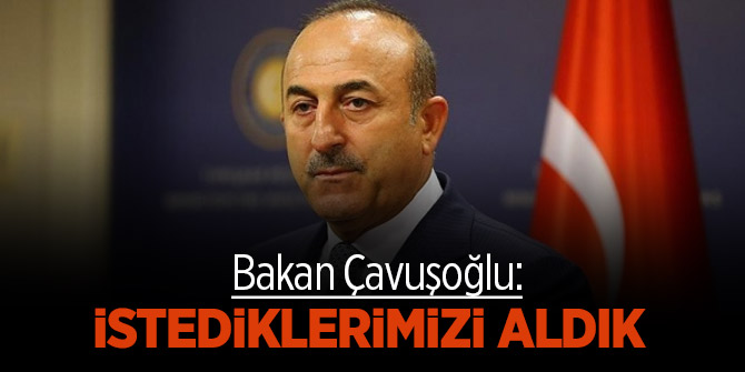 Bakan Çavuşoğlu: İstediklerimizi aldık