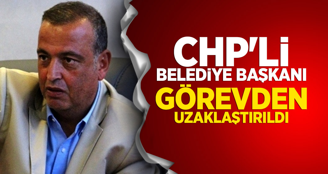 CHP'li belediye başkanı görevden uzaklaştırıldı