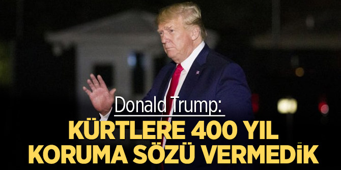 Trump: Kürtlere 400 yıl koruma sözü vermedik