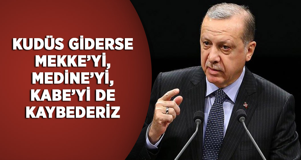 Cumhurbaşkanı Erdoğan: Kudüs giderse, Mekke'yi, Medine'yi, Kabe'yi de kaybederiz