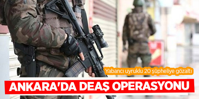 DEAŞ terör örgütü ile iltisaklı 20 yabancı uyruklu gözaltına alındı