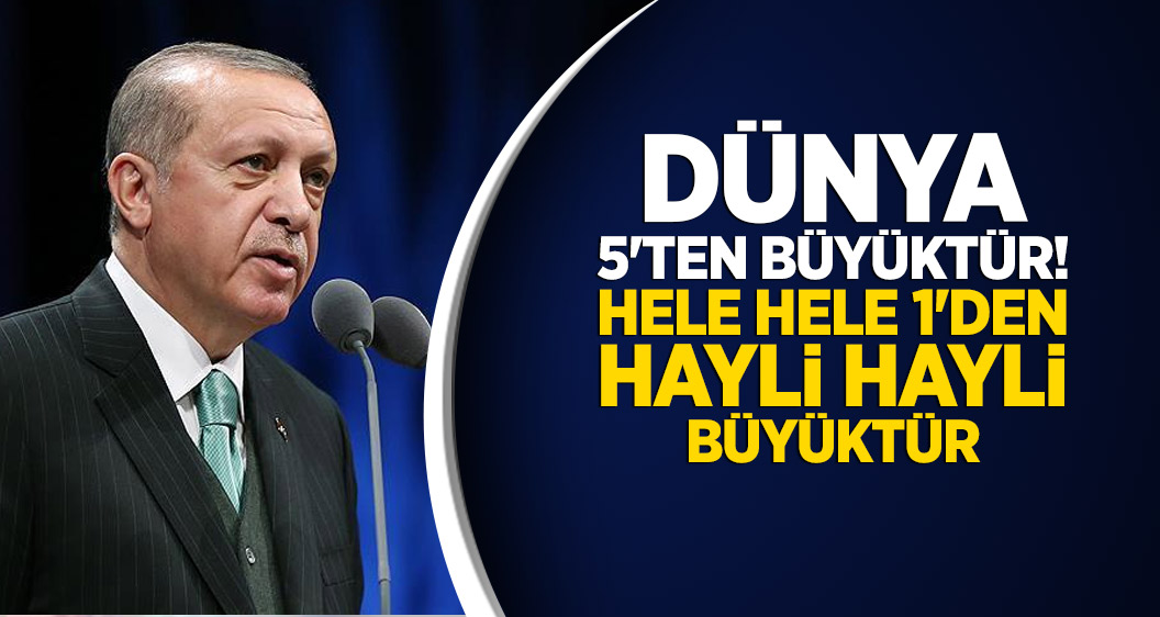 Cumhurbaşkanı Erdoğan: Dünya 5'ten büyüktür! Hele hele 1'den hayli hayli büyüktür