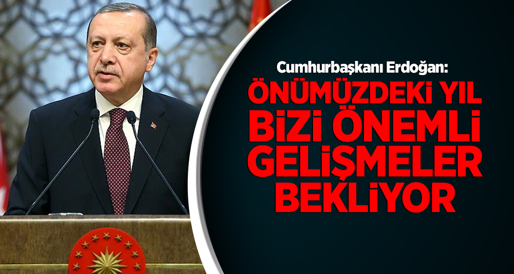 Cumhurbaşkanı Erdoğan:  Önümüzdeki yıl bizi önemli gelişmeler bekliyor