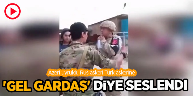 Rus askeri Türk askerine 'Gel gardaş' diye seslendi