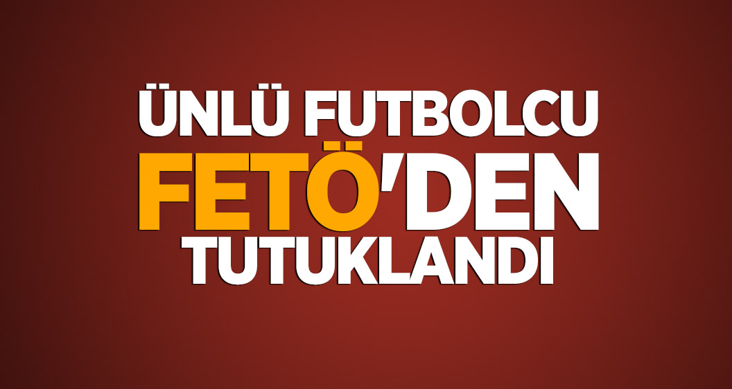 Ünlü futbolcu FETÖ'den tutuklandı