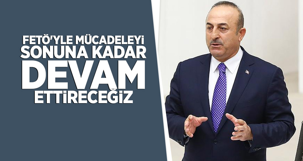 Dışişleri Bakanı Çavuşoğlu: FETÖ'yle mücadeleyi sonuna kadar devam ettireceğiz
