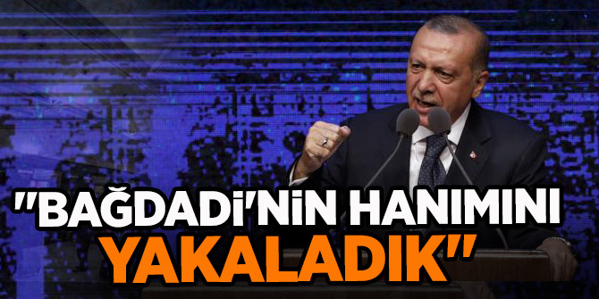 Cumhurbaşkanı Erdoğan: Bağdadi'nin hanımını da yakaladık